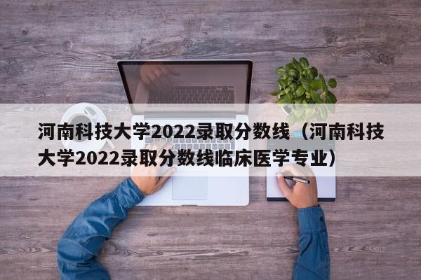 河南科技大学2022录取分数线（河南科技大学2022录取分数线临床医学专业）