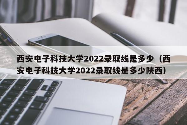 西安电子科技大学2022录取线是多少（西安电子科技大学2022录取线是多少陕西）